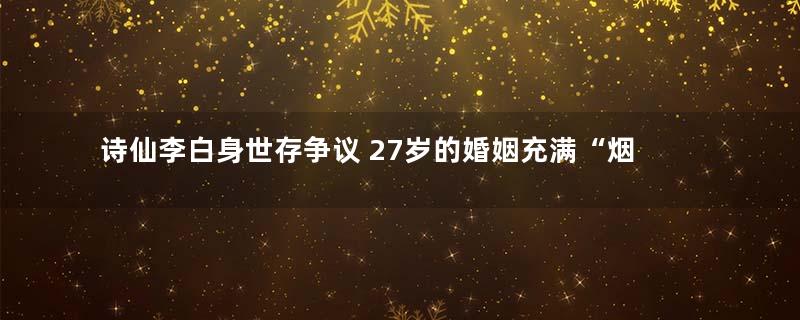 诗仙李白身世存争议 27岁的婚姻充满“烟雾”
